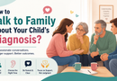 How to Talk to Family About Your Child’s Diagnosis? How to Talk to Family About Your Child’s Diagnosis?